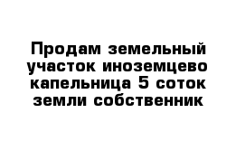 Продам земельный участок иноземцево капельница 5 соток земли собственник 